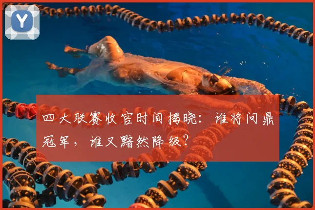 四大联赛收官时间揭晓:谁将问鼎冠军,谁又黯然降级?