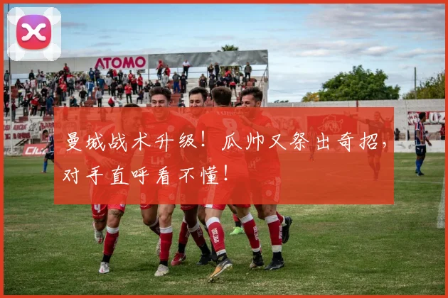 曼城战术升级！瓜帅又祭出奇招，对手直呼看不懂！