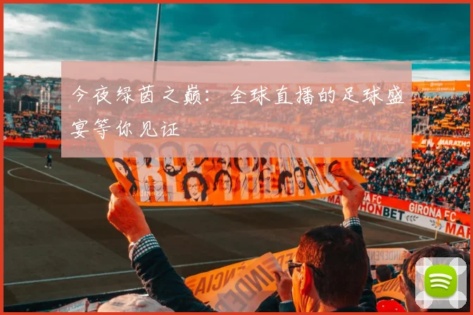 今夜绿茵之巅:全球直播的足球盛宴等你见证