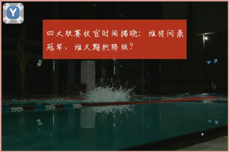 四大联赛收官时间揭晓:谁将问鼎冠军,谁又黯然降级?