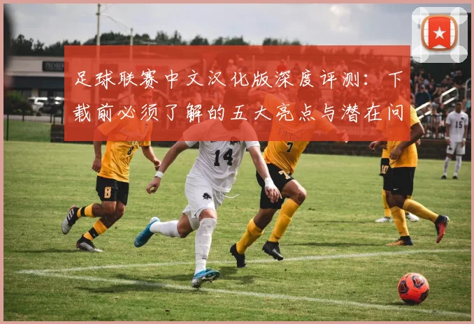 足球联赛中文汉化版深度评测：下载前必须了解的五大亮点与潜在问题