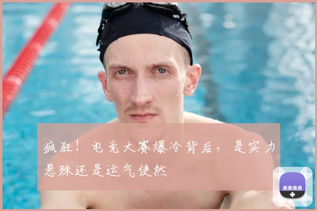 疯狂！电竞大赛爆冷背后，是实力悬殊还是运气使然