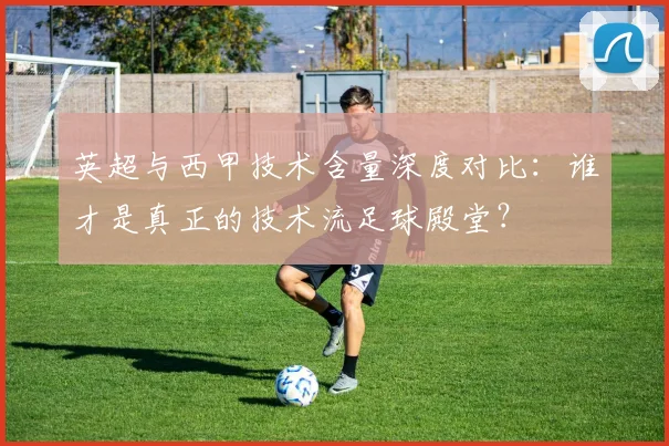英超与西甲技术含量深度对比：谁才是真正的技术流足球殿堂？