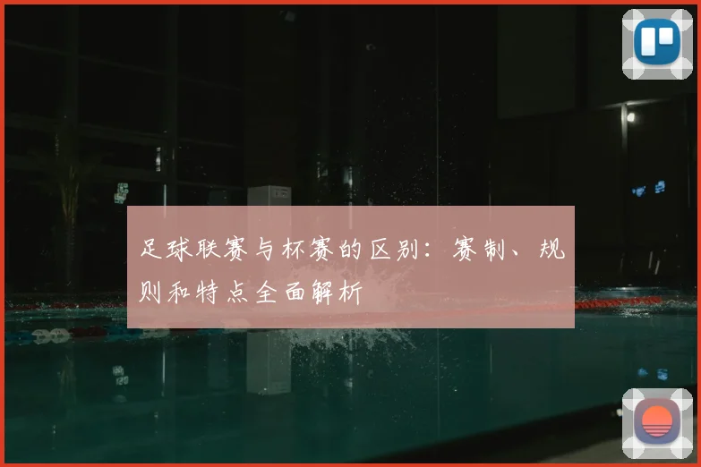 足球联赛与杯赛的区别:赛制、规则和特点全面解析