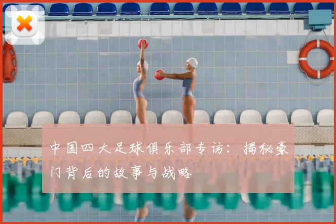 中国四大足球俱乐部专访:揭秘豪门背后的故事与战略