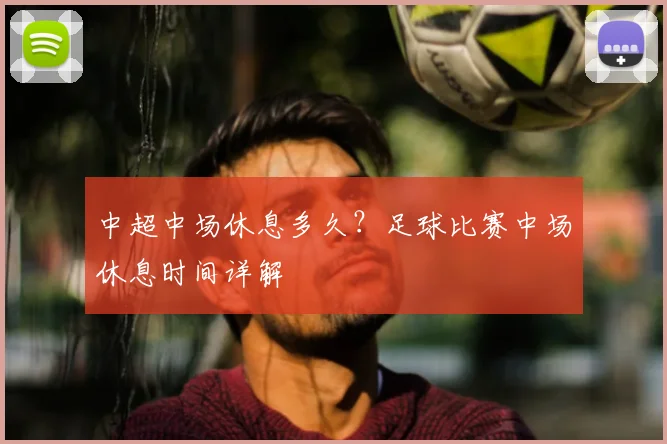中超中场休息多久？足球比赛中场休息时间详解