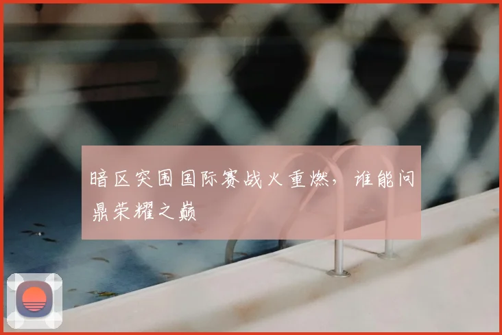 暗区突围国际赛战火重燃,谁能问鼎荣耀之巅