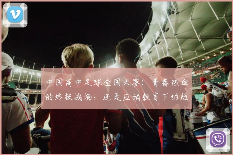 中国高中足球全国大赛:青春热血的终极战场,还是应试教育下的短暂喘息?