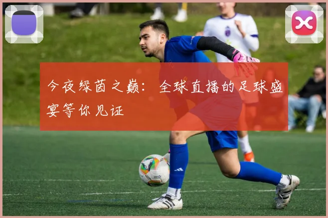 今夜绿茵之巅:全球直播的足球盛宴等你见证